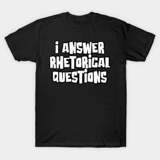 I Answer Rhetorical Questions Wit & Humor Statement T-Shirt